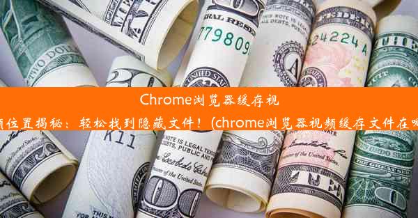 Chrome浏览器缓存视频位置揭秘：轻松找到隐藏文件！(chrome浏览器视频缓存文件在哪)