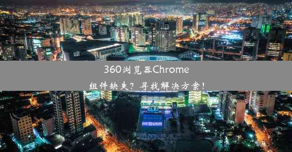 360浏览器Chrome组件缺失？寻找解决方案！