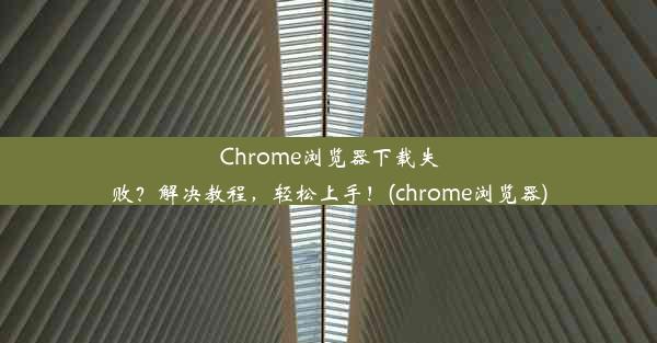 Chrome浏览器下载失败？解决教程，轻松上手！(chrome浏览器)