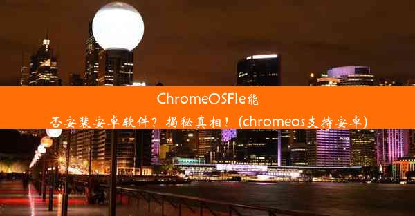 ChromeOSFle能否安装安卓软件？揭秘真相！(chromeos支持安卓)