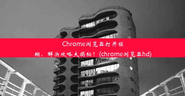 Chrome浏览器打开模糊，解决攻略大揭秘！(chrome浏览器hd)