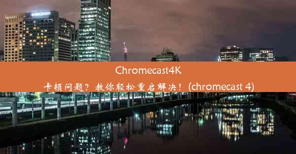 Chromecast4K卡顿问题？教你轻松重启解决！(chromecast 4)