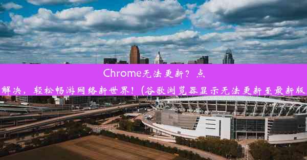 Chrome无法更新？点击解决，轻松畅游网络新世界！(谷歌浏览器显示无法更新至最新版本)