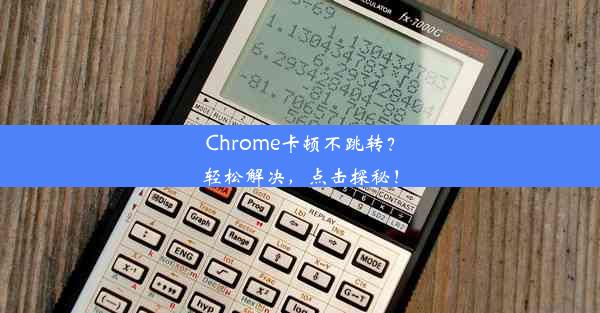 Chrome卡顿不跳转？轻松解决，点击探秘！