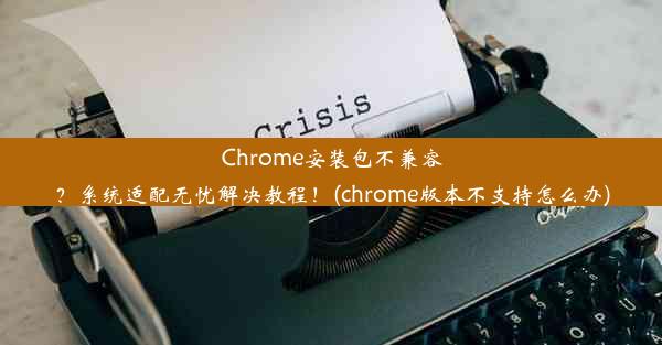 Chrome安装包不兼容？系统适配无忧解决教程！(chrome版本不支持怎么办)