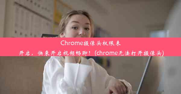 Chrome摄像头权限未开启，快来开启视频畅聊！(chrome无法打开摄像头)