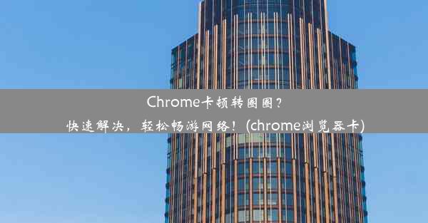 Chrome卡顿转圈圈？快速解决，轻松畅游网络！(chrome浏览器卡)