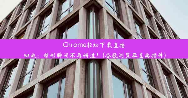 Chrome轻松下载直播回放：精彩瞬间不再错过！(谷歌浏览器直播插件)