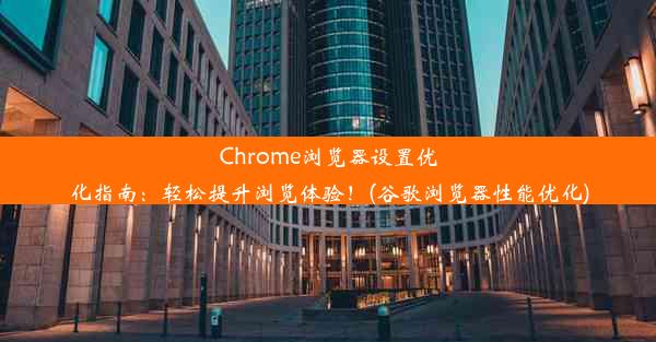 Chrome浏览器设置优化指南：轻松提升浏览体验！(谷歌浏览器性能优化)