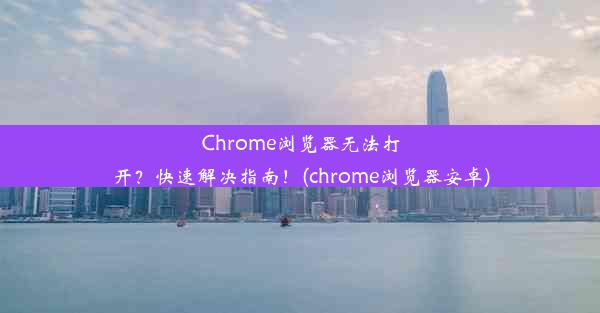 Chrome浏览器无法打开？快速解决指南！(chrome浏览器安卓)