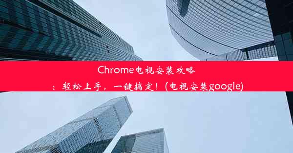 Chrome电视安装攻略：轻松上手，一键搞定！(电视安装google)