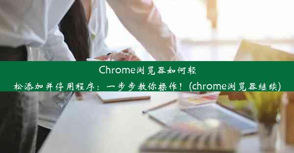 Chrome浏览器如何轻松添加并停用程序：一步步教你操作！(chrome浏览器继续)