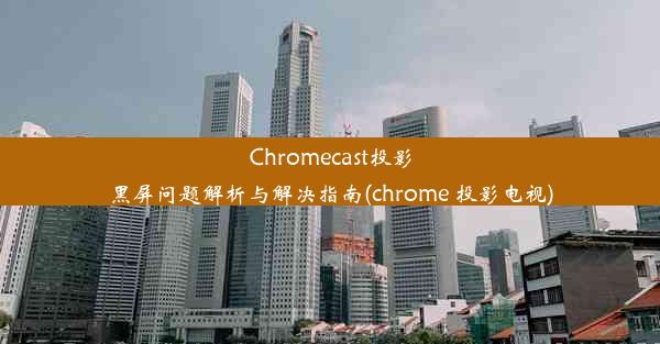 Chromecast投影黑屏问题解析与解决指南(chrome 投影电视)