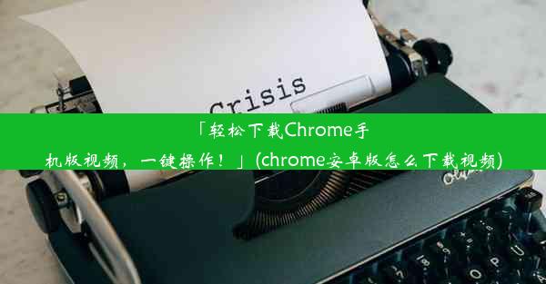 「轻松下载Chrome手机版视频，一键操作！」(chrome安卓版怎么下载视频)