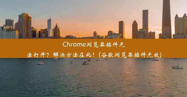 Chrome浏览器插件无法打开？解决方法在此！(谷歌浏览器插件无效)