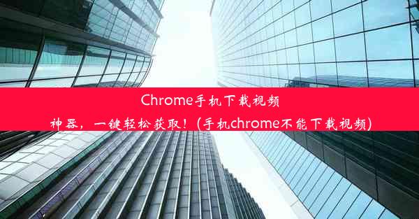 Chrome手机下载视频神器，一键轻松获取！(手机chrome不能下载视频)