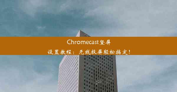 Chromecast竖屏设置教程：无线投屏轻松搞定！