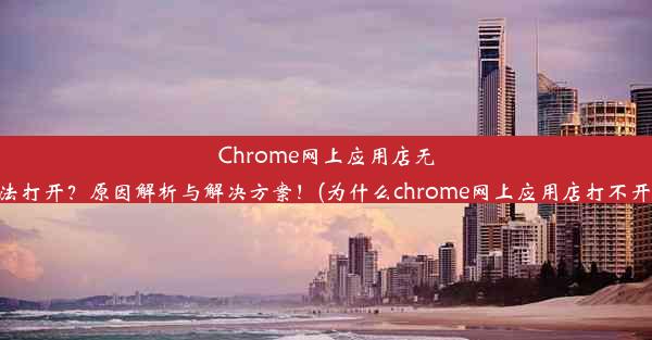 Chrome网上应用店无法打开？原因解析与解决方案！(为什么chrome网上应用店打不开)