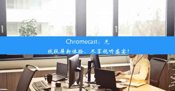 Chromecast：无线投屏新体验，尽享视听盛宴！