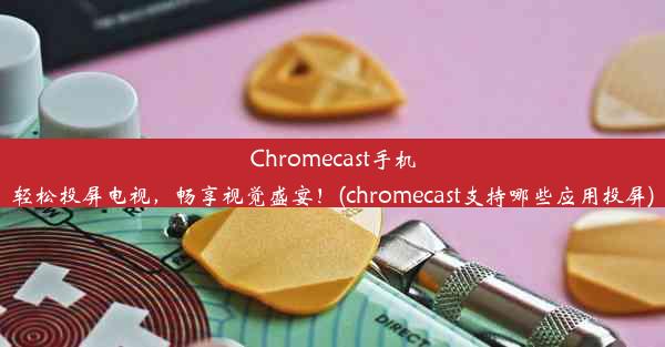 Chromecast手机轻松投屏电视，畅享视觉盛宴！(chromecast支持哪些应用投屏)