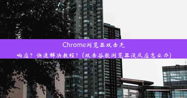 Chrome浏览器双击无响应？快速解决教程！(双击谷歌浏览器没反应怎么办)