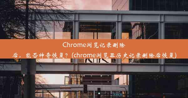 Chrome浏览记录删除后，能否神奇恢复？(chrome浏览器历史记录删除后恢复)