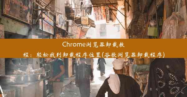 Chrome浏览器卸载教程：轻松找到卸载程序位置(谷歌浏览器卸载程序)