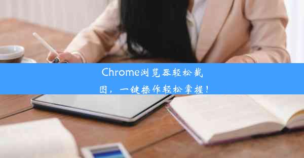 Chrome浏览器轻松截图，一键操作轻松掌握！