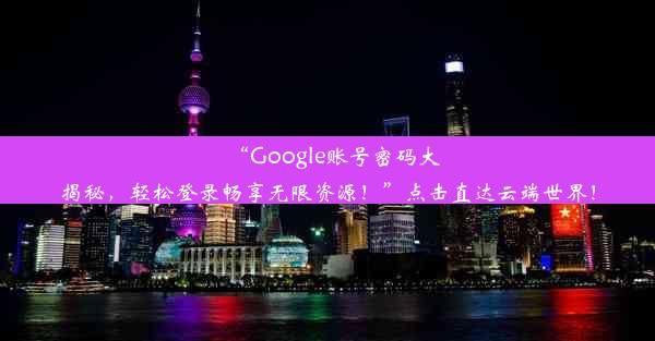 “Google账号密码大揭秘，轻松登录畅享无限资源！”点击直达云端世界！