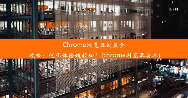 Chrome浏览器设置全攻略：优化体验超轻松！(chrome浏览器安卓)