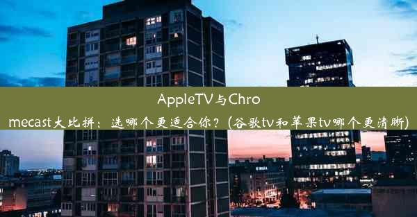 AppleTV与Chromecast大比拼：选哪个更适合你？(谷歌tv和苹果tv哪个更清晰)