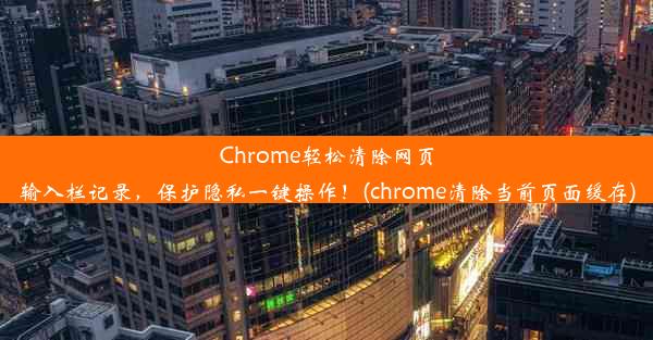 Chrome轻松清除网页输入栏记录，保护隐私一键操作！(chrome清除当前页面缓存)