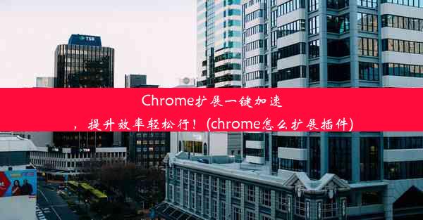 Chrome扩展一键加速，提升效率轻松行！(chrome怎么扩展插件)