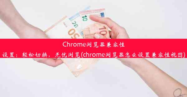 Chrome浏览器兼容性设置：轻松切换，无忧浏览(chrome浏览器怎么设置兼容性视图)