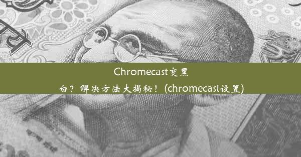 Chromecast变黑白？解决方法大揭秘！(chromecast设置)