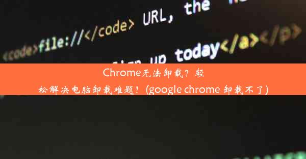 Chrome无法卸载？轻松解决电脑卸载难题！(google chrome 卸载不了)