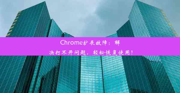 Chrome扩展故障：解决打不开问题，轻松恢复使用！