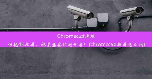 Chromecast实现惊艳4K投屏，视觉盛宴即刻开启！(chromecast投屏怎么用)