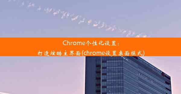 Chrome个性化设置：打造炫酷主界面(chrome设置桌面模式)