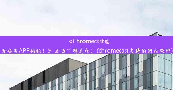 《Chromecast能否安装APP揭秘！》点击了解真相！(chromecast支持的国内软件)