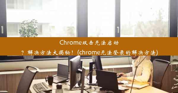 Chrome双击无法启动？解决方法大揭秘！(chrome无法登录的解决方法)