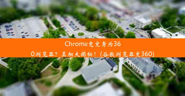 Chrome竟变身为360浏览器？真相大揭秘！(谷歌浏览器变360)