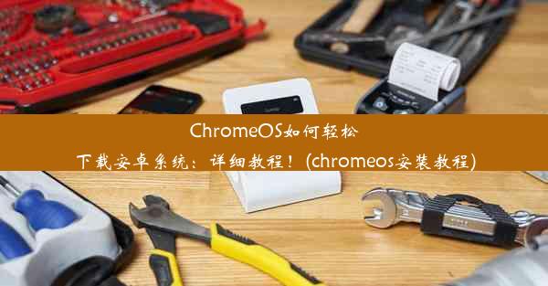 ChromeOS如何轻松下载安卓系统：详细教程！(chromeos安装教程)