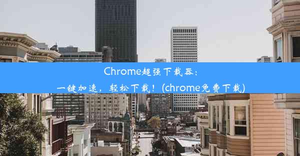 Chrome超强下载器：一键加速，轻松下载！(chrome免费下载)