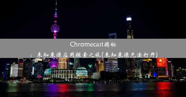 Chromecast揭秘：未知来源应用探索之旅(未知来源无法打开)