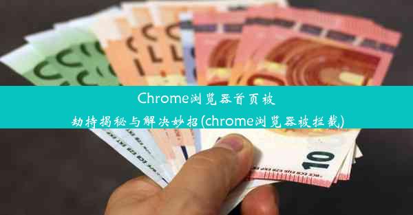 Chrome浏览器首页被劫持揭秘与解决妙招(chrome浏览器被拦截)