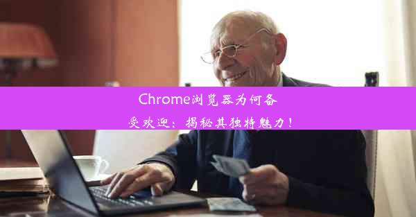 Chrome浏览器为何备受欢迎：揭秘其独特魅力！