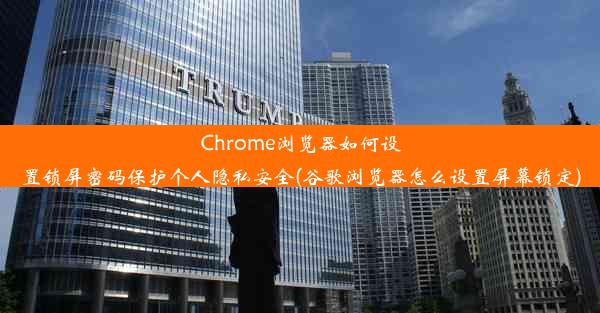 Chrome浏览器如何设置锁屏密码保护个人隐私安全(谷歌浏览器怎么设置屏幕锁定)