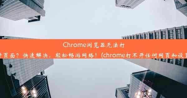 Chrome浏览器无法打开页面？快速解决，轻松畅游网络！(chrome打不开任何网页和设置)