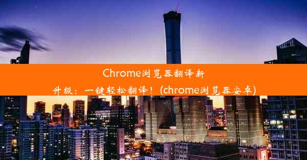 Chrome浏览器翻译新升级：一键轻松翻译！(chrome浏览器安卓)